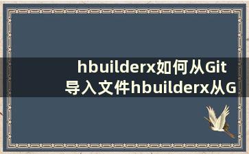hbuilderx如何从Git导入文件hbuilderx从Git导入文件教程[详细]